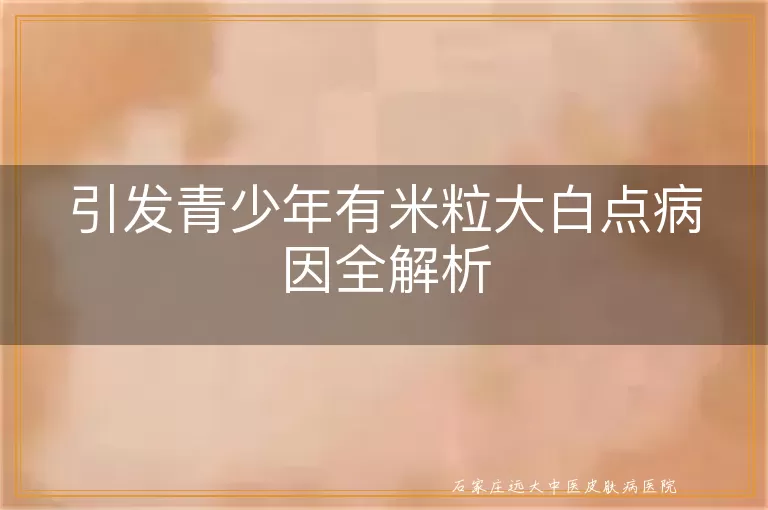 引发青少年有米粒大白点病因全解析