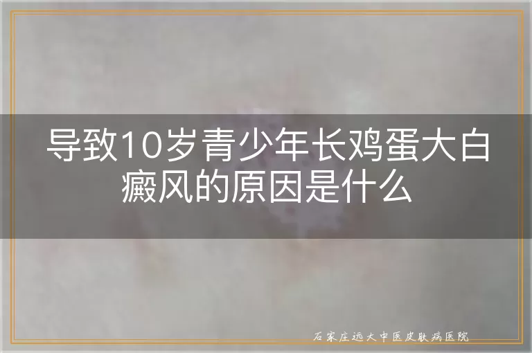 导致10岁青少年长鸡蛋大白癜风的原因是什么