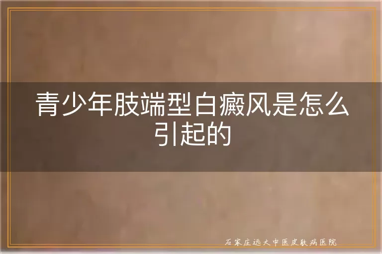 青少年肢端型白癜风是怎么引起的