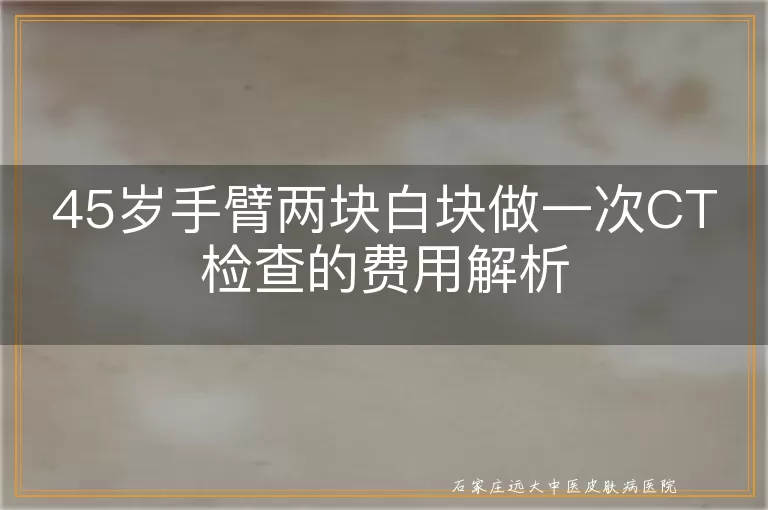 45岁手臂两块白块做一次CT检查的费用解析