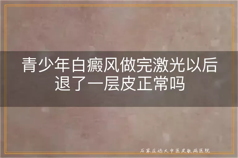 青少年白癜风做完激光以后退了一层皮正常吗