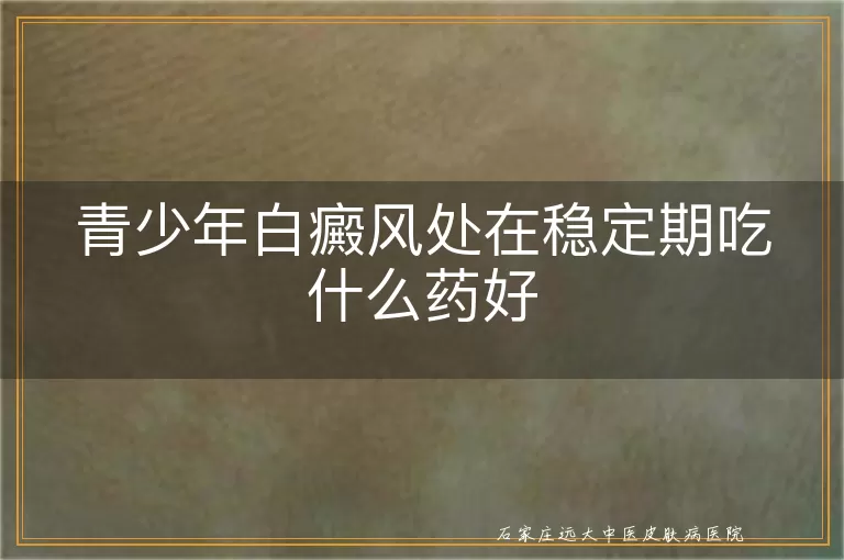 青少年白癜风处在稳定期吃什么药好