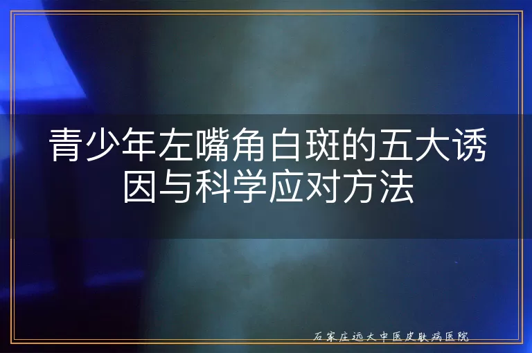 青少年左嘴角白斑的五大诱因与科学应对方法