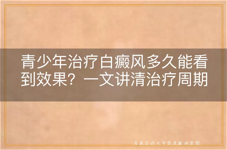 青少年治疗白癜风多久能看到效果？一文讲清治疗周期与影响因素