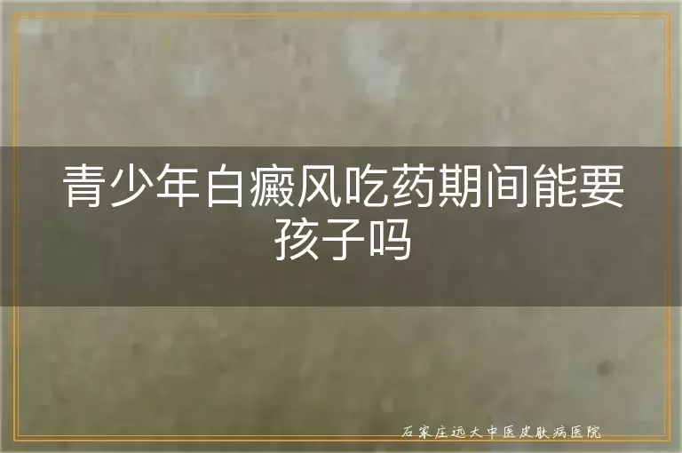 青少年白癜风吃药期间能要孩子吗