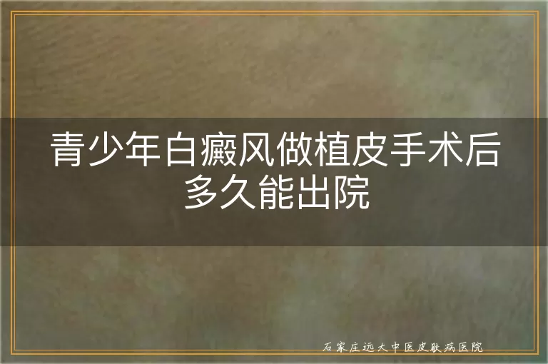 青少年白癜风做植皮手术后多久能出院