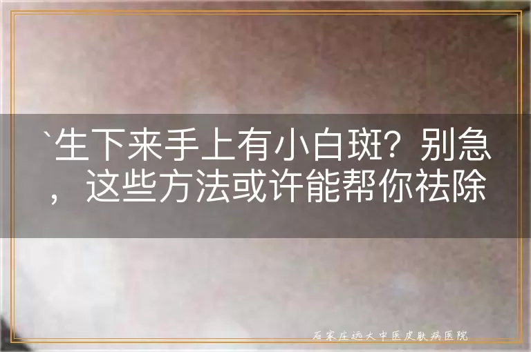 生下来手上有小白斑？别急，这些方法或许能帮你祛除！