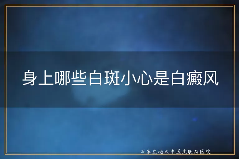身上哪些白斑小心是白癜风