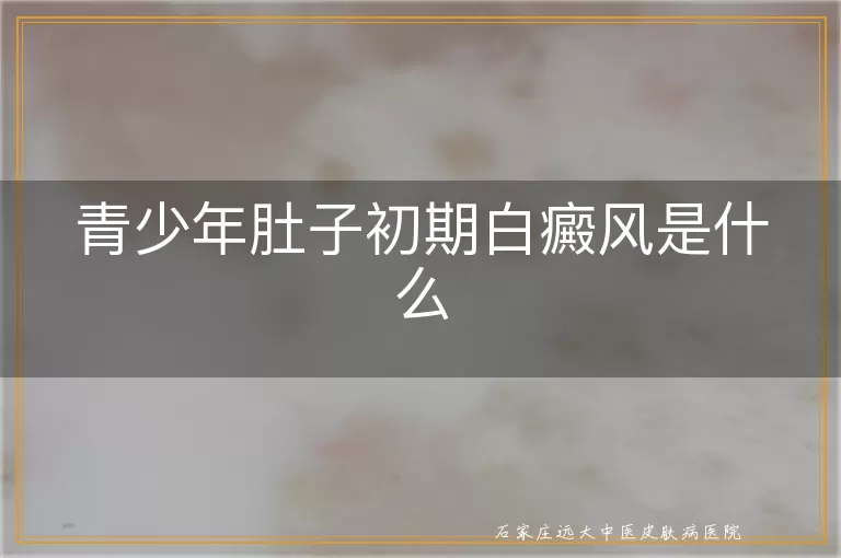 青少年肚子初期白癜风是什么