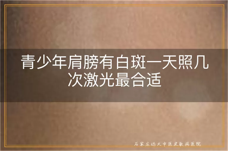 青少年肩膀有白斑一天照几次激光最合适