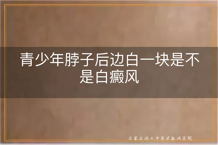 青少年脖子后边白一块是不是白癜风
