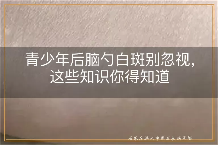 青少年后脑勺白斑别忽视,这些知识你得知道