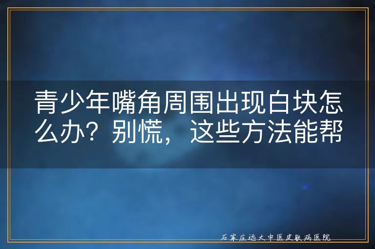青少年嘴角周围出现白块怎么办？别慌，这些方法能帮你！