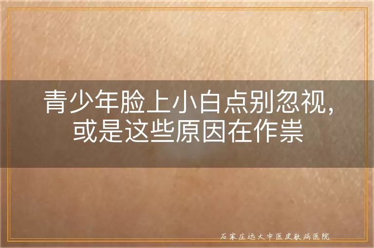 青少年脸上小白点别忽视，或是这些原因在作祟