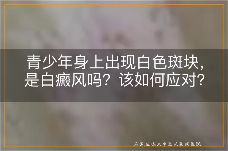 青少年身上出现白色斑块，是白癜风吗？该如何应对？