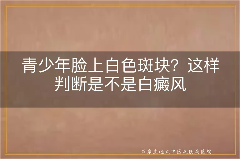 青少年脸上白色斑块？这样判断是不是白癜风