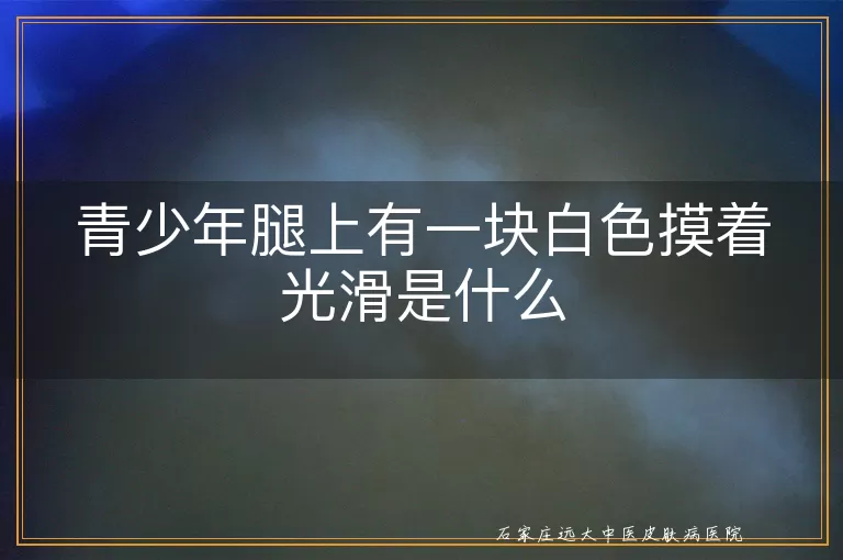 青少年腿上有一块白色摸着光滑是什么