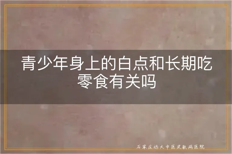青少年身上的白点和长期吃零食有关吗