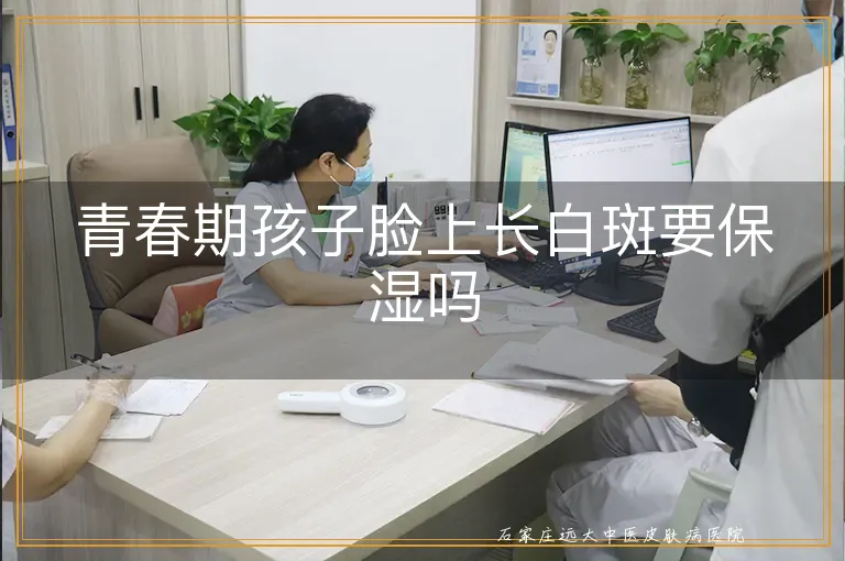 青春期孩子脸上长白斑要保湿吗