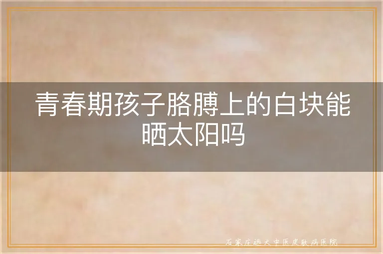 青春期孩子胳膊上的白块能晒太阳吗