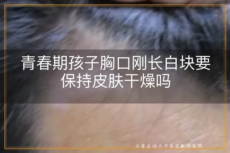 青春期孩子胸口刚长白块要保持皮肤干燥吗