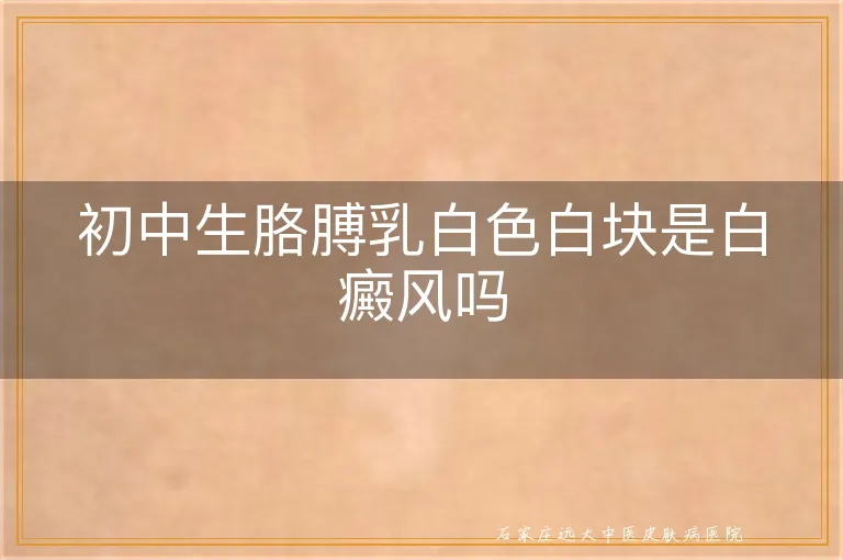 初中生胳膊乳白色白块是白癜风吗