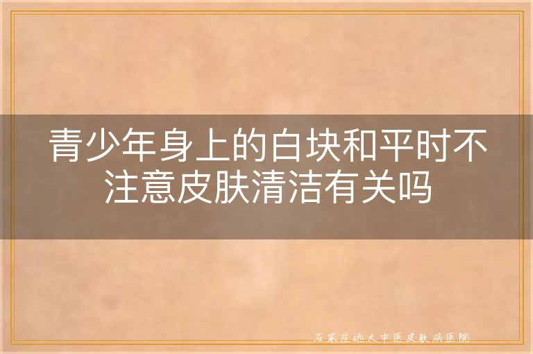 青少年身上的白块和平时不注意皮肤清洁有关吗