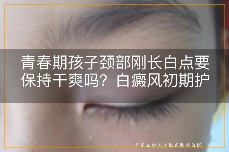青春期孩子颈部刚长白点要保持干爽吗？白癜风初期护理别踩坑