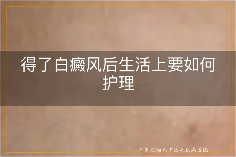 得了白癜风后生活上要如何护理