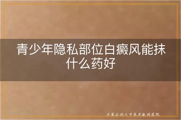 青少年隐私部位白癜风能抹什么药好