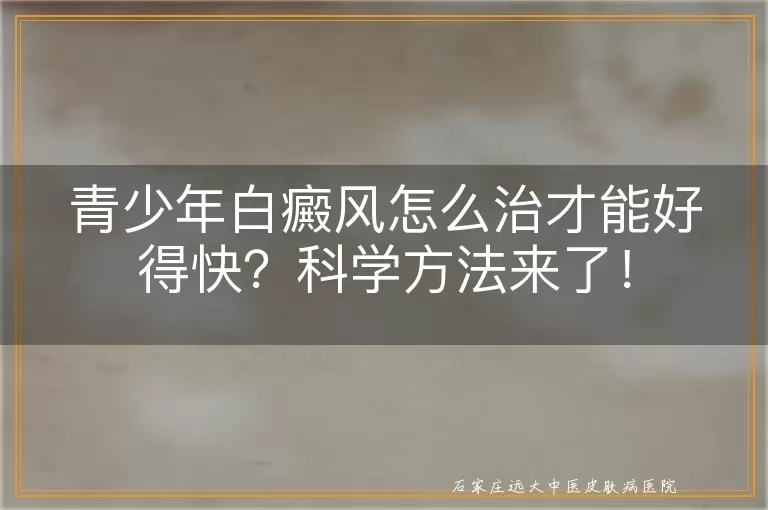 青少年白癜风怎么治才能好得快？科学方法来了！
