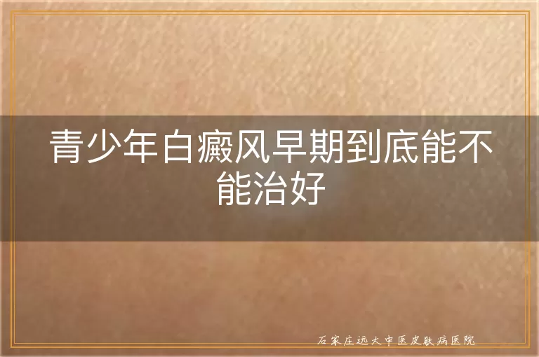 青少年白癜风早期到底能不能治好