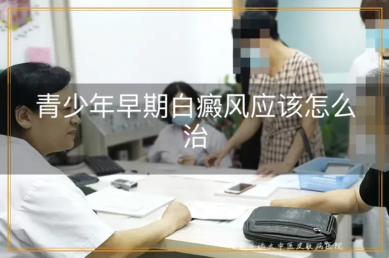 青少年早期白癜风应该怎么治