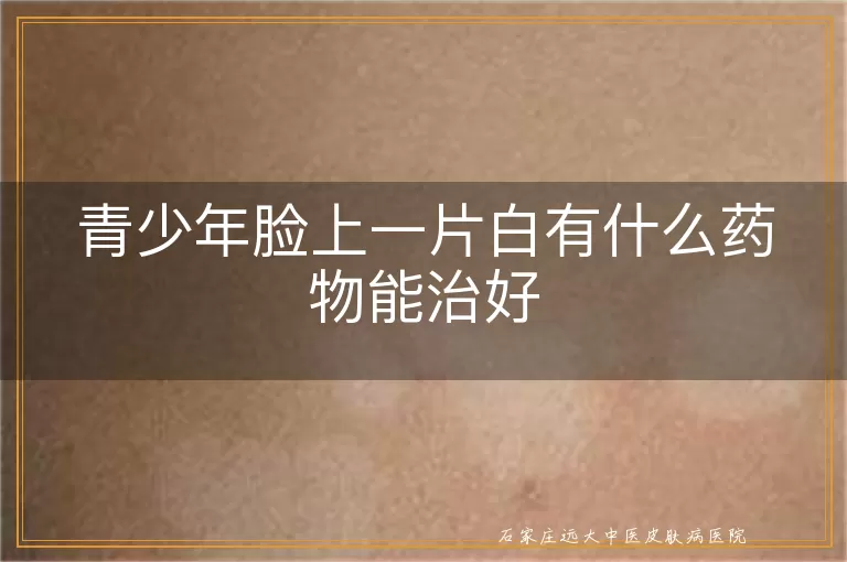 青少年脸上一片白有什么药物能治好