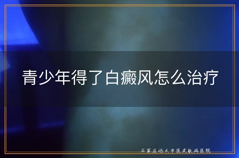 青少年得了白癜风怎么治疗