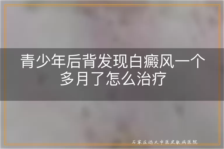 青少年后背发现白癜风一个多月了怎么治疗