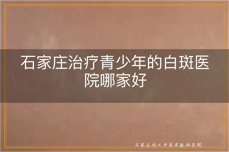 石家庄治疗青少年的白斑医院哪家好