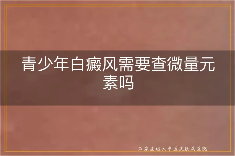 青少年白癜风需要查微量元素吗