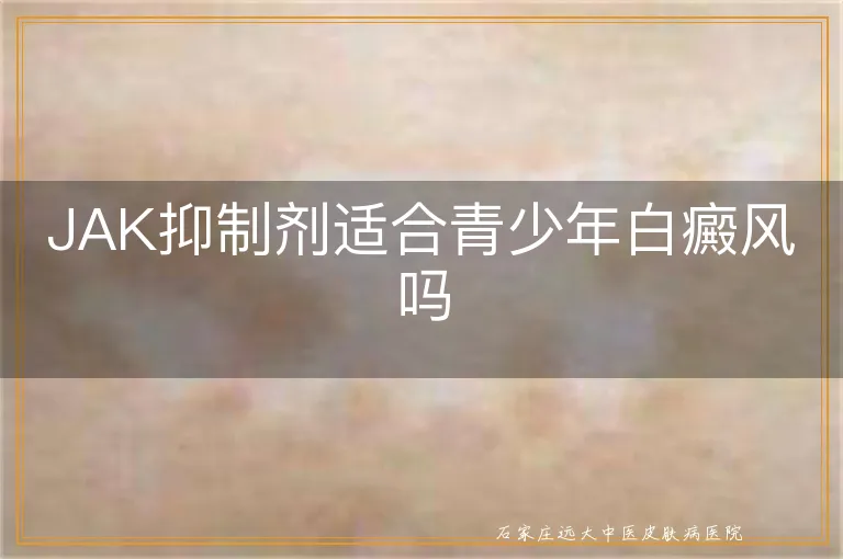 JAK抑制剂适合青少年白癜风吗